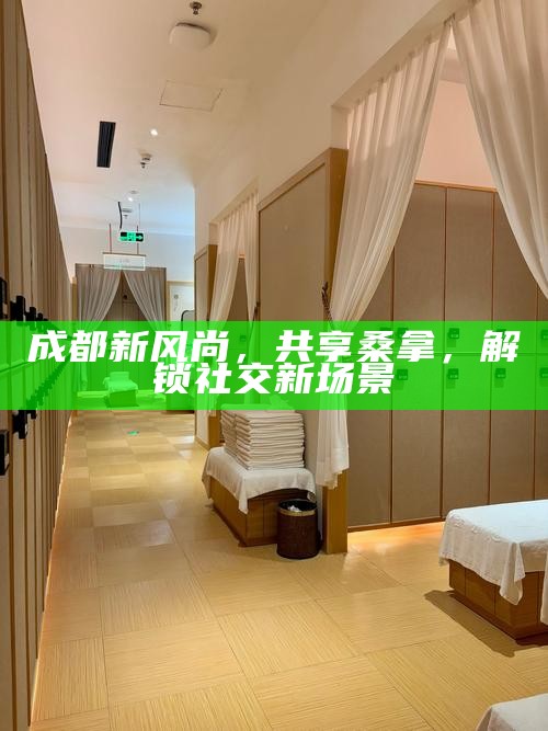 成都新风尚，共享桑拿，解锁社交新场景