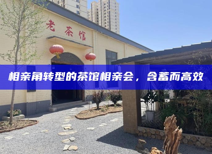相亲角转型的茶馆相亲会，含蓄而高效