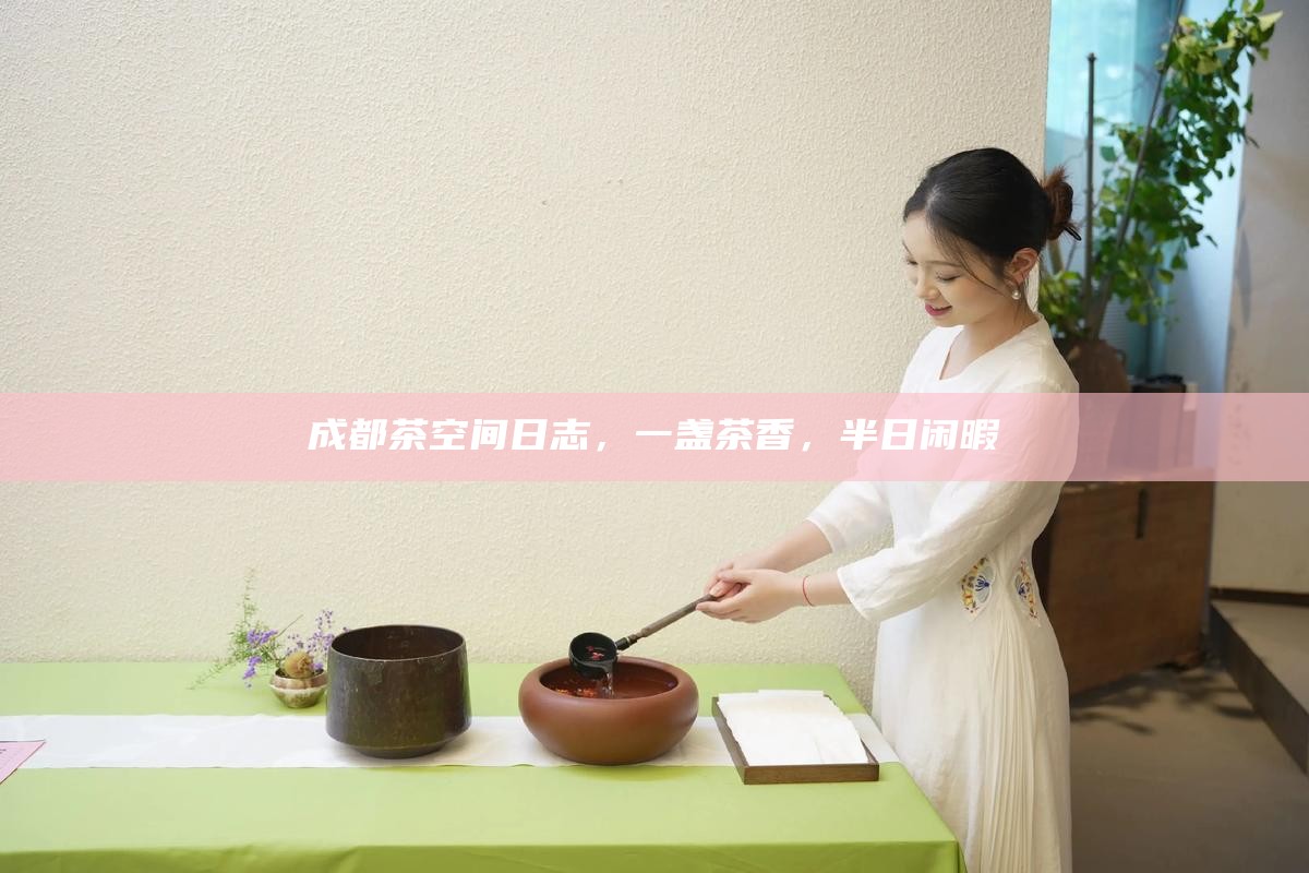 成都茶空间日志，一盏茶香，半日闲暇