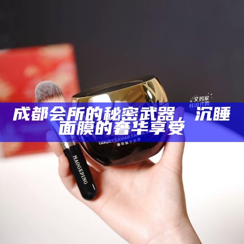 成都会所的秘密武器，沉睡面膜的奢华享受