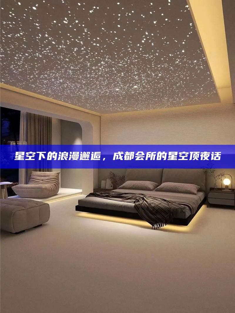 星空下的浪漫邂逅，成都会所的星空顶夜话
