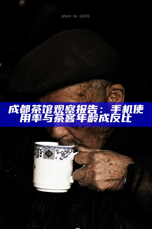 成都茶馆观察报告：手机使用率与茶客年龄成反比