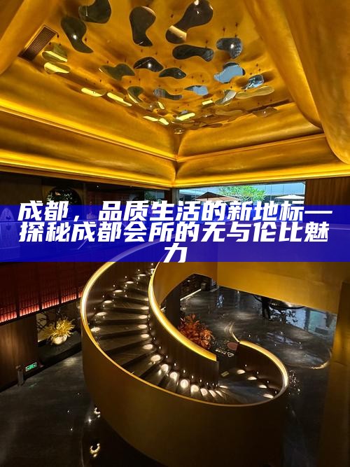 成都，品质生活的新地标—探秘成都会所的无与伦比魅力