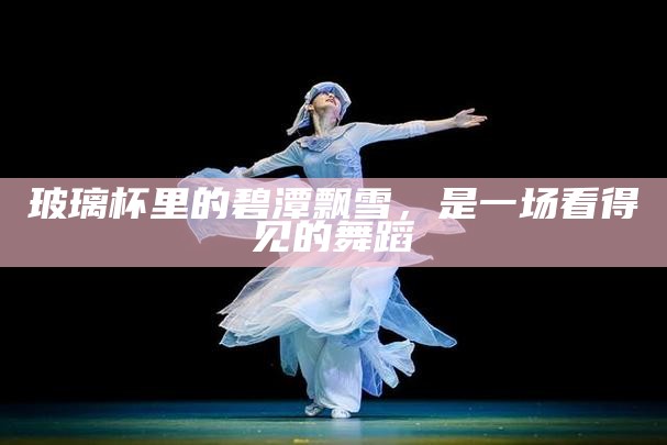 玻璃杯里的碧潭飘雪，是一场看得见的舞蹈
